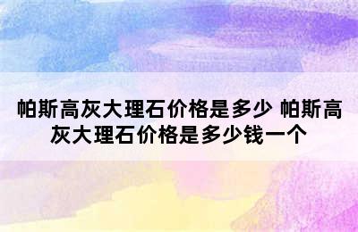 帕斯高灰大理石价格是多少 帕斯高灰大理石价格是多少钱一个